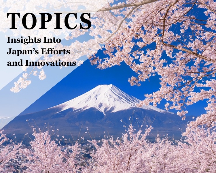 TOPICS Insights Into Japan’s Efforts and Innovations 